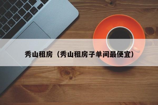 秀山租房（秀山租房子单间最便宜）