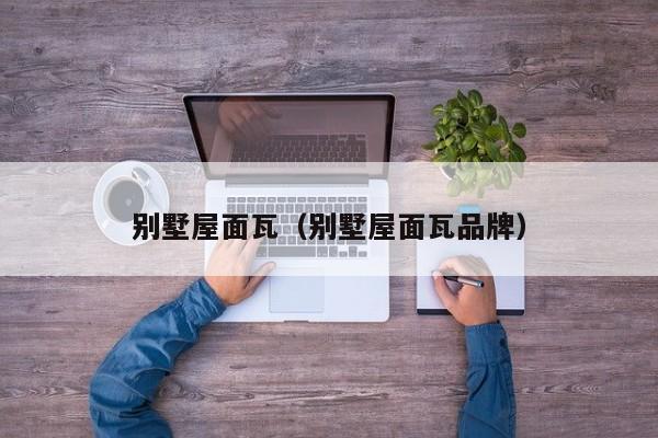 别墅屋面瓦（别墅屋面瓦品牌）