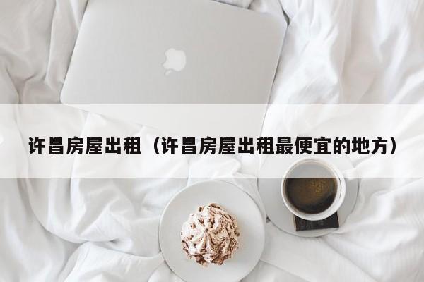 许昌房屋出租（许昌房屋出租最便宜的地方）