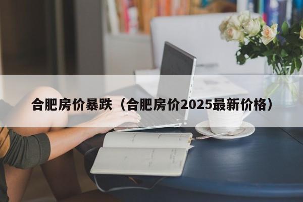 合肥房价暴跌（合肥房价2025最新价格）