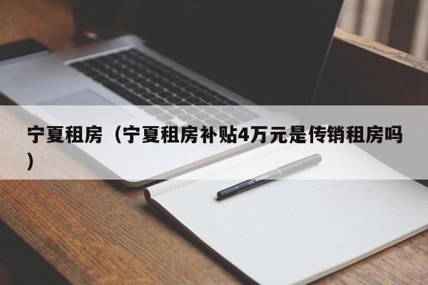 宁夏租房（宁夏租房补贴4万元是传销租房吗）