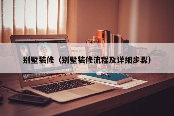别墅装修（别墅装修流程及详细步骤）