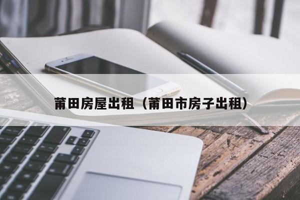莆田房屋出租（莆田市房子出租）