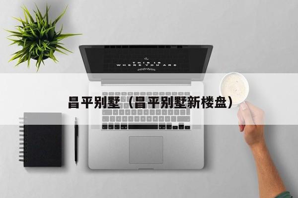 昌平别墅（昌平别墅新楼盘）