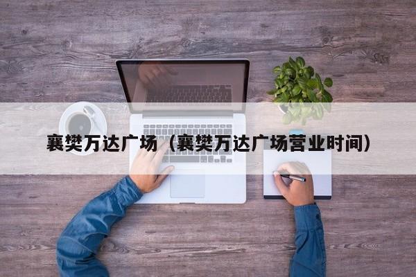 襄樊万达广场（襄樊万达广场营业时间）