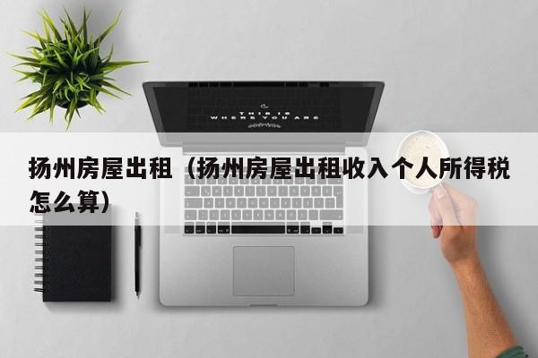 扬州房屋出租（扬州房屋出租收入个人所得税怎么算）