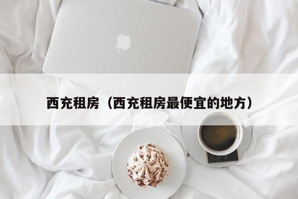 西充租房（西充租房最便宜的地方）