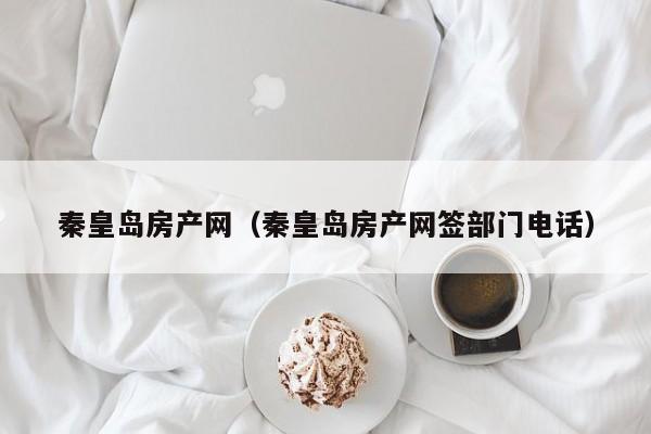 秦皇岛房产网（秦皇岛房产网签部门电话）