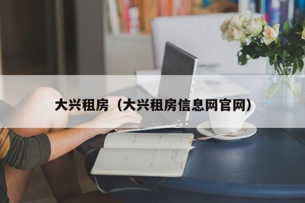 大兴租房（大兴租房信息网官网）
