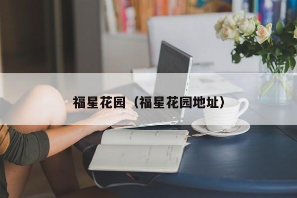 福星花园（福星花园地址）