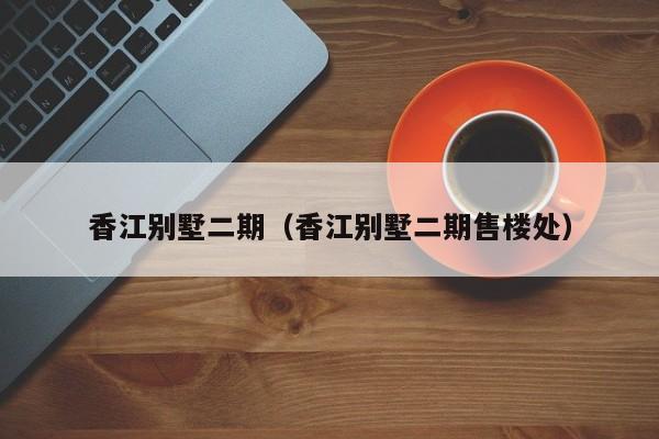 香江别墅二期（香江别墅二期售楼处）