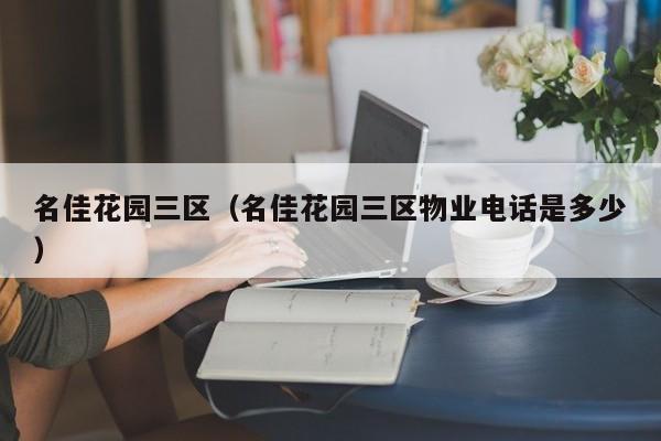 名佳花园三区（名佳花园三区物业电话是多少）