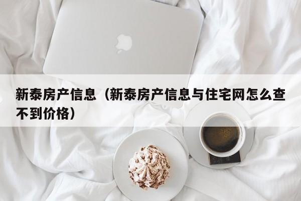新泰房产信息（新泰房产信息与住宅网怎么查不到价格）