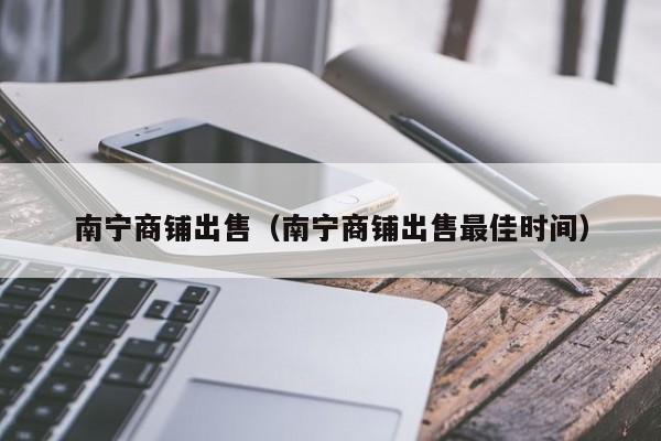 南宁商铺出售（南宁商铺出售最佳时间）