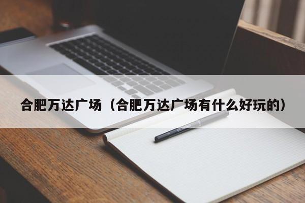 合肥万达广场（合肥万达广场有什么好玩的）