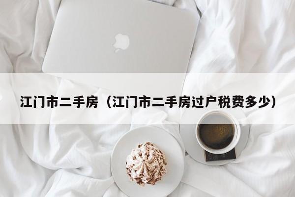江门市二手房（江门市二手房过户税费多少）