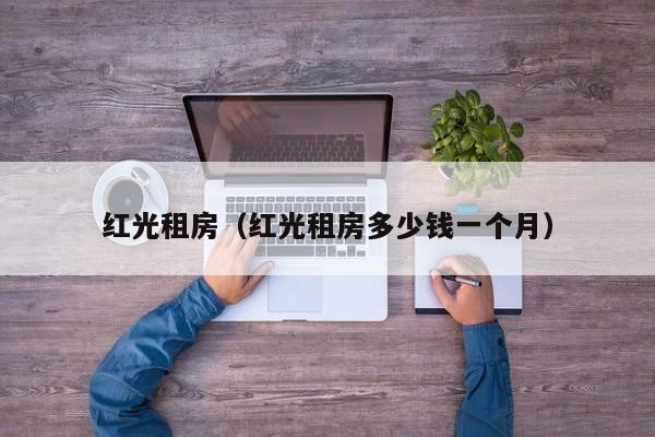 红光租房（红光租房多少钱一个月）