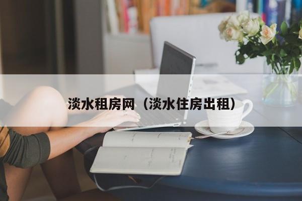 淡水租房网（淡水住房出租）