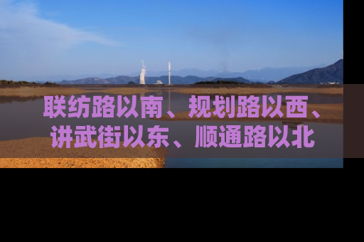 联纺路以南、规划路以西、讲武街以东、顺通路以北