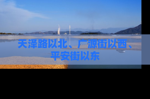 天泽路以北、广源街以西、平安街以东