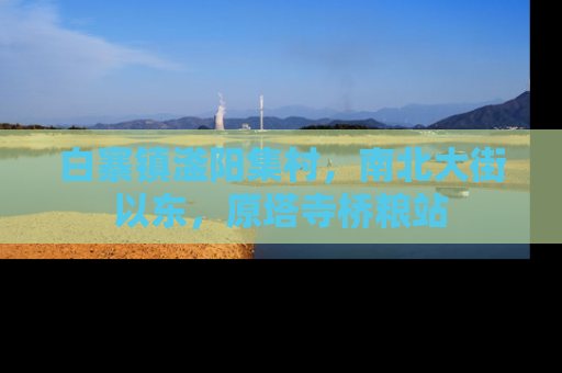白寨镇滏阳集村，南北大街以东，原塔寺桥粮站