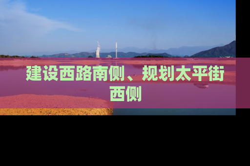 建设西路南侧、规划太平街西侧