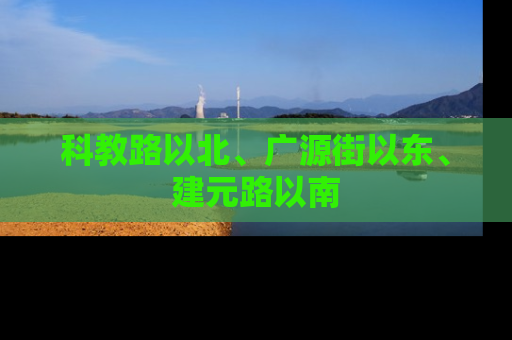 科教路以北、广源街以东、建元路以南