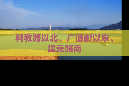 科教路以北、广源街以东、建元路南
