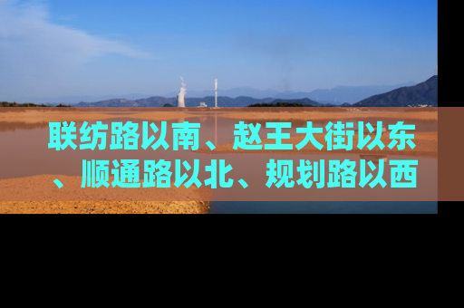 联纺路以南、赵王大街以东、顺通路以北、规划路以西