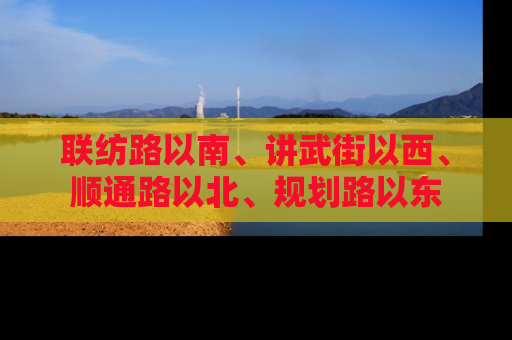 联纺路以南、讲武街以西、顺通路以北、规划路以东