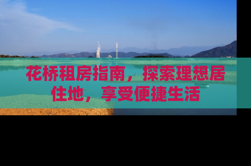 花桥租房指南，探索理想居住地，享受便捷生活