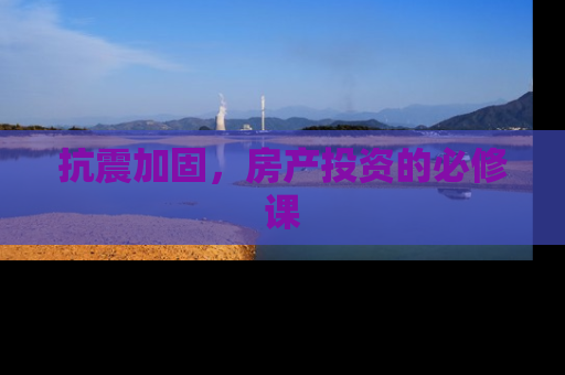 抗震加固，房产投资的必修课