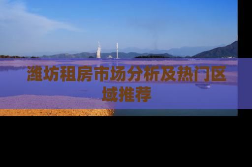 潍坊租房市场分析及热门区域推荐