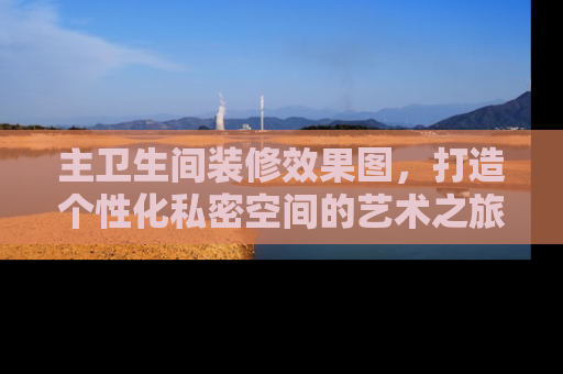 主卫生间装修效果图，打造个性化私密空间的艺术之旅
