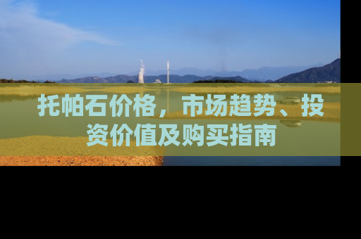 托帕石价格，市场趋势、投资价值及购买指南