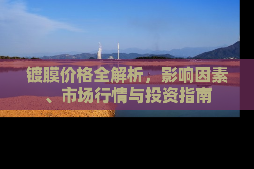 镀膜价格全解析，影响因素、市场行情与投资指南