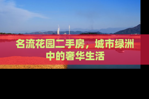 名流花园二手房，城市绿洲中的奢华生活