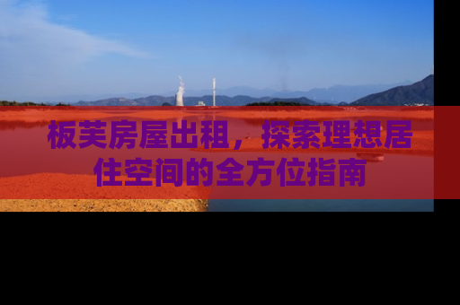 板芙房屋出租，探索理想居住空间的全方位指南