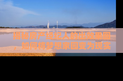 揭秘房产经纪人的出效果图，如何将梦想家园变为现实
