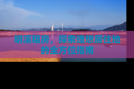 明溪租房，探索理想居住地的全方位指南
