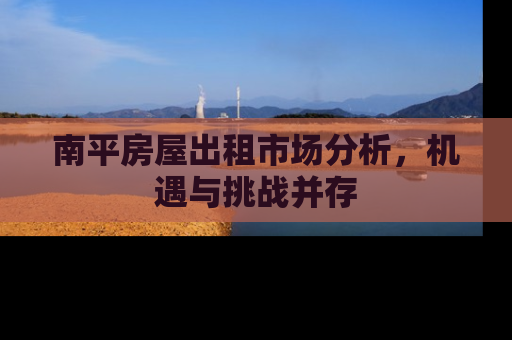 南平房屋出租市场分析，机遇与挑战并存