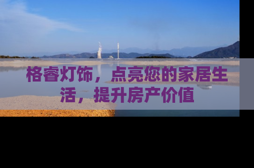 格睿灯饰，点亮您的家居生活，提升房产价值