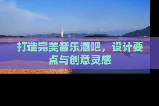 打造完美音乐酒吧，设计要点与创意灵感