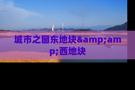 城市之窗东地块&amp;西地块