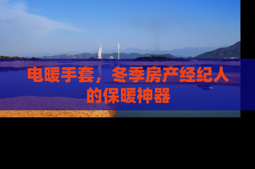 电暖手套，冬季房产经纪人的保暖神器