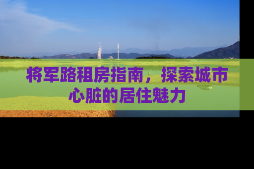 将军路租房指南,探索城市心脏的居住魅力 将军路租房指南,探索城市心脏的居住魅力