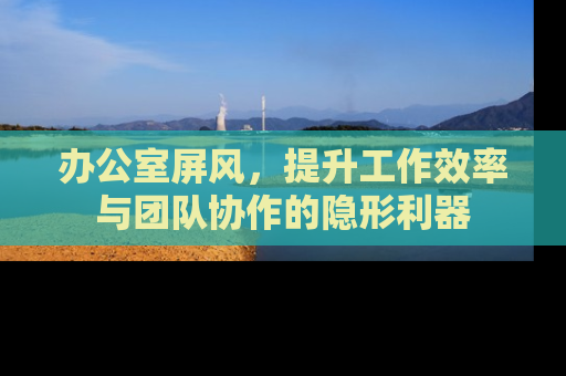办公室屏风，提升工作效率与团队协作的隐形利器