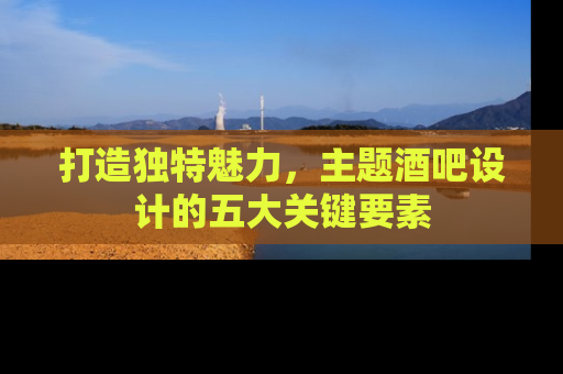打造独特魅力，主题酒吧设计的五大关键要素