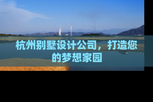 杭州别墅设计公司，打造您的梦想家园