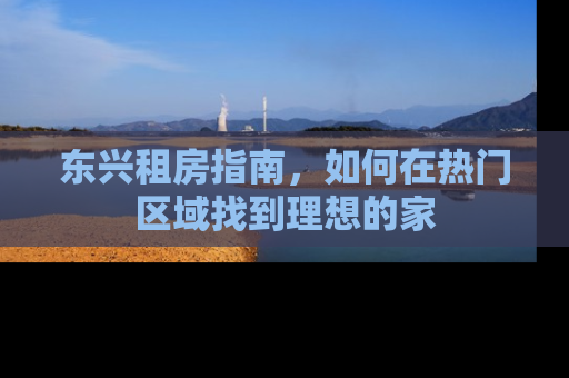 东兴租房指南，如何在热门区域找到理想的家